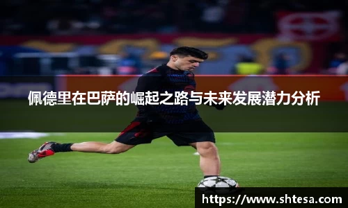 佩德里在巴萨的崛起之路与未来发展潜力分析