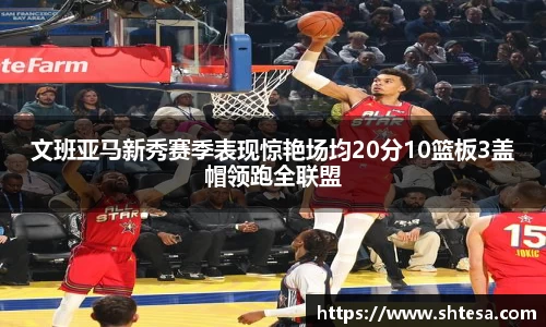 文班亚马新秀赛季表现惊艳场均20分10篮板3盖帽领跑全联盟