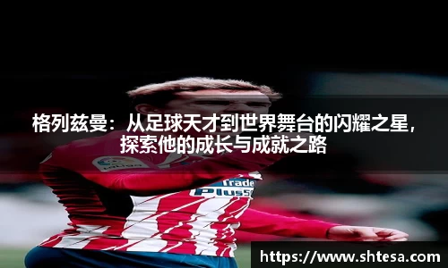 格列兹曼：从足球天才到世界舞台的闪耀之星，探索他的成长与成就之路