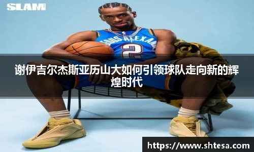 谢伊吉尔杰斯亚历山大如何引领球队走向新的辉煌时代