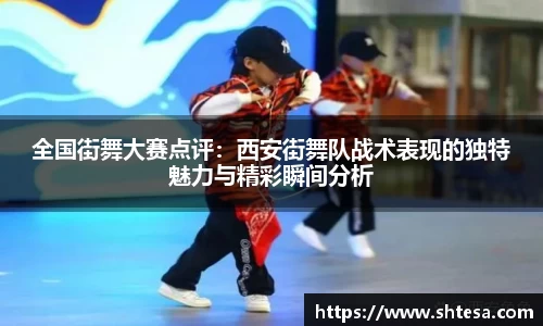 全国街舞大赛点评：西安街舞队战术表现的独特魅力与精彩瞬间分析